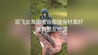 双飞女友闺蜜背颜值身材真好，背着男友偷情