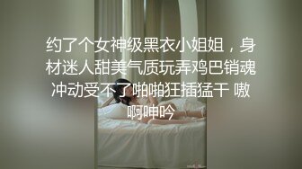 约了个女神级黑衣小姐姐，身材迷人甜美气质玩弄鸡巴销魂冲动受不了啪啪狂插猛干 嗷啊呻吟