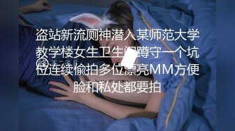 盗站新流厕神潜入某师范大学教学楼女生卫生间蹲守一个坑位连续偸拍多位漂亮MM方便脸和私处都要拍