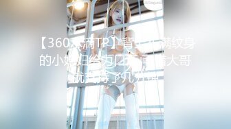 【360水滴TP】背上布满纹身的小媳妇给力口活 可惜大哥就支持了几分钟