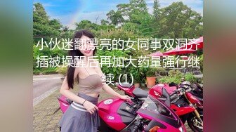 小伙迷翻漂亮的女同事双洞齐插被操醒后再加大药量强行继续 (1)