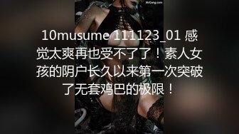 10musume 111123_01 感觉太爽再也受不了了！素人女孩的阴户长久以来第一次突破了无套鸡巴的极限！