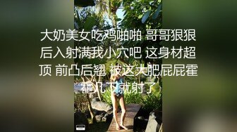 大奶美女吃鸡啪啪 哥哥狠狠后入射满我小穴吧 这身材超顶 前凸后翘 被这大肥屁屁霍霍几下就射了