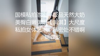 国模私拍泄密！极品天然大奶美臀白嫩御姐【淇淇】大尺度私拍女体艺术，私密处不错啊，蝴蝶型