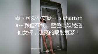 泰国可爱小美妖--Ts charisma-- 颜值在线、蓝色雨妖姬撸仙女棒，超爽的喷射豆浆！