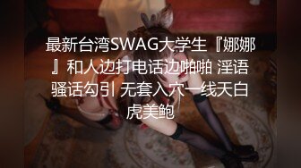 最新台湾SWAG大学生『娜娜』和人边打电话边啪啪 淫语骚话勾引 无套入穴一线天白虎美鲍