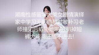 湖南性感留学大美女剧情演绎家中学习无聊自慰时被补习老师撞见后威胁她啪啪,扒掉短裤大鸡鸡还插不进去!