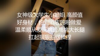 女神级大学生小姐姐 高颜值好身材，约到酒店啪啪做爱 温柔顺从爱抚挑逗高挑大长腿扛起狠狠抽送揉捏