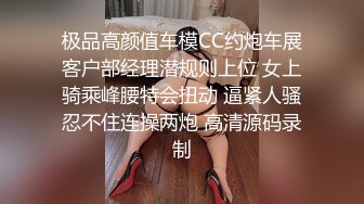 极品高颜值车模CC约炮车展客户部经理潜规则上位 女上骑乘峰腰特会扭动 逼紧人骚忍不住连操两炮 高清源码录制