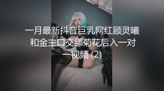 一月最新抖音巨乳网红顾灵曦 和金主口交舔菊花后入一对一视频 (2)