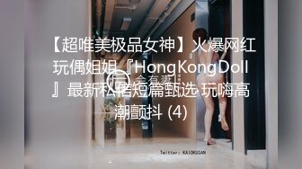 【超唯美极品女神】火爆网红玩偶姐姐『HongKongDoll』最新私信短篇甄选 玩嗨高潮颤抖 (4)