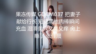 果冻传媒 GDCM037 把妻子献给行长 短裙黑丝肉棒瞬间充血 湿滑美穴又爽又痒 肏上瘾了 张佳晨