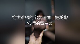 绝世难得的宅女淫情：把粉嫩穴插的冒白浆