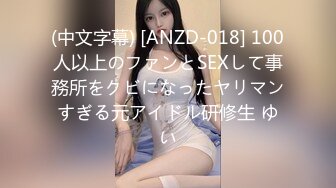 (中文字幕) [ANZD-018] 100人以上のファンとSEXして事務所をクビになったヤリマンすぎる元アイドル研修生 ゆい