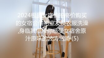 2024极品女宿偷拍高价购买的女宿舍偷拍室友换衣服洗澡,身临其境带你感受女宿舍原汁原味的波涛汹涌 (5)