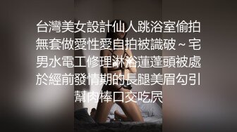 台灣美女設計仙人跳浴室偷拍無套做愛性愛自拍被識破～宅男水電工修理淋浴蓮蓬頭被處於經前發情期的長腿美眉勾引幫肉棒口交吃屄