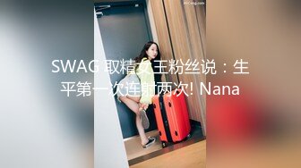 SWAG 取精女王粉丝说：生平第一次连射两次! Nana