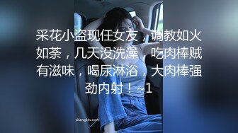 采花小盗现任女友，调教如火如荼，几天没洗澡，吃肉棒贼有滋味，喝尿淋浴，大肉棒强劲内射！~1