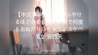 【中文字幕】チ○ポがふやけるほどのお扫除フェラで何度もおねだりしちゃうドスケベ彼女 安西天