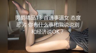 男爵精品13 首遇事逼女 态度恶劣 你有什么事和我说说别和经济说OK？