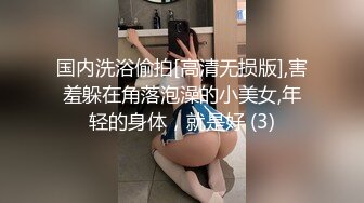 国内洗浴偷拍[高清无损版],害羞躲在角落泡澡的小美女,年轻的身体，就是好 (3)