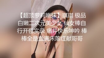 【超顶萝莉嫩妹】琪琪 极品白嫩二次元美少女 仙女棒自行开苞实录 痛并快乐呻吟 棒棒全是血满床落红献哥哥