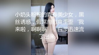 小奶头粉粉的青春美少女，黑丝诱惑，假屌自慰爽歪歪‘我来啦，啊啊啊’，白浆迅速流了出来！