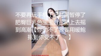 不要再玩手机了把时间暂停了肥臀巨乳色宝宝自己爬上去摇到高潮【你动不了我要用暖鲍摇到你受不了❤️】