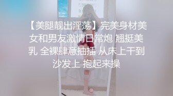 【美腿靓出淫荡】完美身材美女和男友激情日常炮 翘挺美乳 全裸肆意抽插 从床上干到沙发上 抱起来操