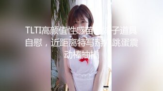 TLTI高颜值性感苗条妹子道具自慰，近距离特写掰穴跳蛋震动棒抽插