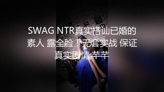 SWAG NTR真实搭讪已婚的素人 露全脸！无套实战 保证真实剧情 芊芊