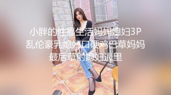 小胖的性福生活妈妈媳妇3P乱伦豪乳媳妇口硬鸡巴草妈妈最后草射媳妇逼里