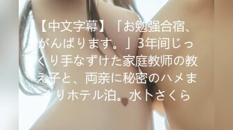 【中文字幕】「お勉强合宿、がんばります。」3年间じっくり手なずけた家庭教师の教え子と、両亲に秘密のハメまくりホテル泊。水卜さくら