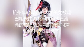 杭州年轻漂亮的大学美女被鸡巴粗长的男友干的淫水直流,肏的啪啪响,冲刺时的淫叫声和撞击声简直绝了!