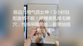 极品尤物气质女神！5小时自慰激情不断！细腰美乳微毛嫩穴，性感吊带黑丝，假屌抽插一脸淫骚