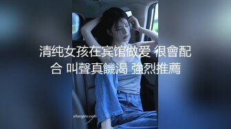 清纯女孩在宾馆做爱 很會配合 叫聲真饑渴 強烈推薦