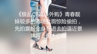 《极品CP魔手外购》青春靓妹较多的商场女厕惊险偸拍，先拍露脸全身在进去拍逼近景特写，胆大心细