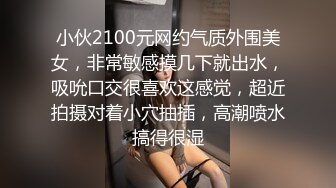 小伙2100元网约气质外围美女，非常敏感摸几下就出水，吸吮口交很喜欢这感觉，超近拍摄对着小穴抽插，高潮喷水搞得很湿