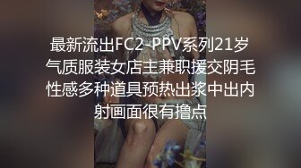 最新流出FC2-PPV系列21岁气质服装女店主兼职援交阴毛性感多种道具预热出浆中出内射画面很有撸点