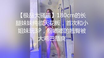 【极品大骚逼】180cm的长腿妹妹纯欲天花板，首次和小姐妹玩3P，粉嘟嘟的翘臀被大鸡巴插爽