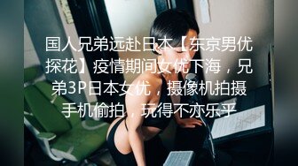 国人兄弟远赴日本【东京男优探花】疫情期间女优下海，兄弟3P日本女优，摄像机拍摄手机偷拍，玩得不亦乐乎