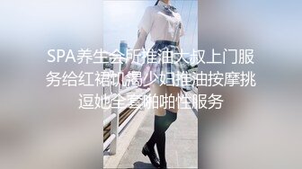 SPA养生会所推油大叔上门服务给红裙饥渴少妇推油按摩挑逗她全套啪啪性服务