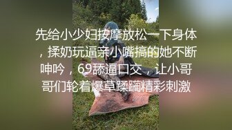 先给小少妇按摩放松一下身体，揉奶玩逼亲小嘴搞的她不断呻吟，69舔逼口交，让小哥哥们轮着爆草蹂躏精彩刺激