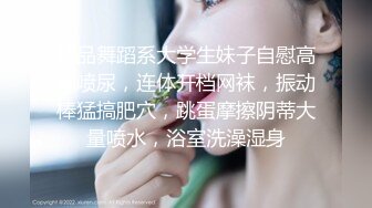 精品舞蹈系大学生妹子自慰高潮喷尿，连体开档网袜，振动棒猛搞肥穴，跳蛋摩擦阴蒂大量喷水，浴室洗澡湿身