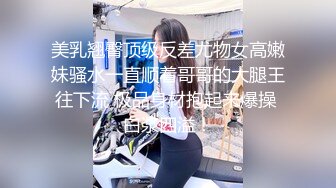 美乳翘臀顶级反差尤物女高嫩妹骚水一直顺着哥哥的大腿王往下流 极品身材抱起来爆操 白浆四溢！