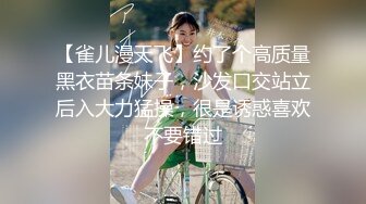 【雀儿漫天飞】约了个高质量黑衣苗条妹子，沙发口交站立后入大力猛操，很是诱惑喜欢不要错过