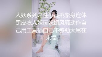 人妖系列之性感高挑紧身连体黑皮衣人妖玩妩媚风骚动作自己用工具插自己不够劲大屌在来操