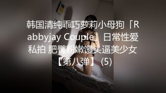 韩国清纯乖巧萝莉小母狗「Rabbyjay Couple」日常性爱私拍 肥臀粉嫩馒头逼美少女【第八弹】 (5)