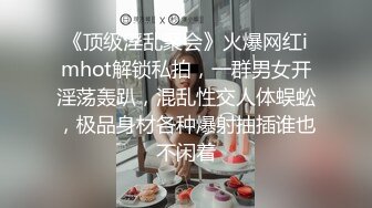 《顶级淫乱聚会》火爆网红imhot解锁私拍，一群男女开淫荡轰趴，混乱性交人体蜈蚣，极品身材各种爆射抽插谁也不闲着