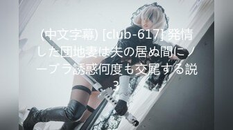 (中文字幕) [club-617] 発情した団地妻は夫の居ぬ間にノーブラ誘惑何度も交尾する説3